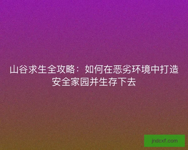 山谷求生全攻略：如何在恶劣环境中打造安全家园并生存下去