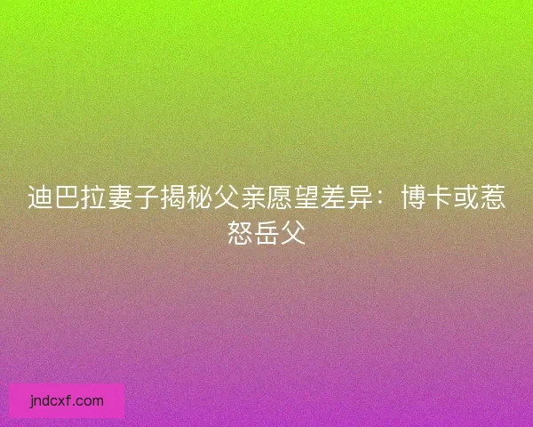 迪巴拉妻子揭秘父亲愿望差异：博卡或惹怒岳父