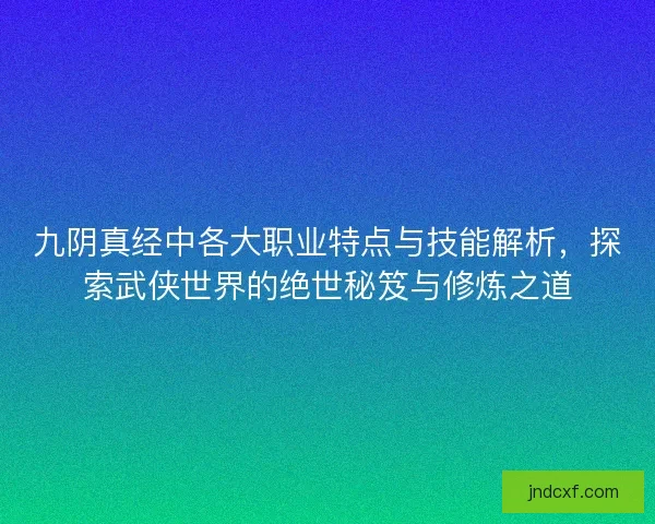 九阴真经中各大职业特点与技能解析，探索武侠世界的绝世秘笈与修炼之道