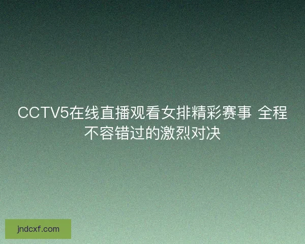 CCTV5在线直播观看女排精彩赛事 全程不容错过的激烈对决