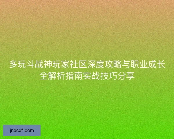 多玩斗战神玩家社区深度攻略与职业成长全解析指南实战技巧分享