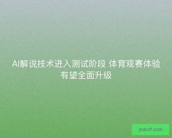 AI解说技术进入测试阶段 体育观赛体验有望全面升级