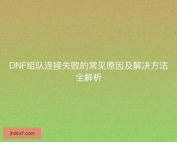 DNF组队连接失败的常见原因及解决方法全解析