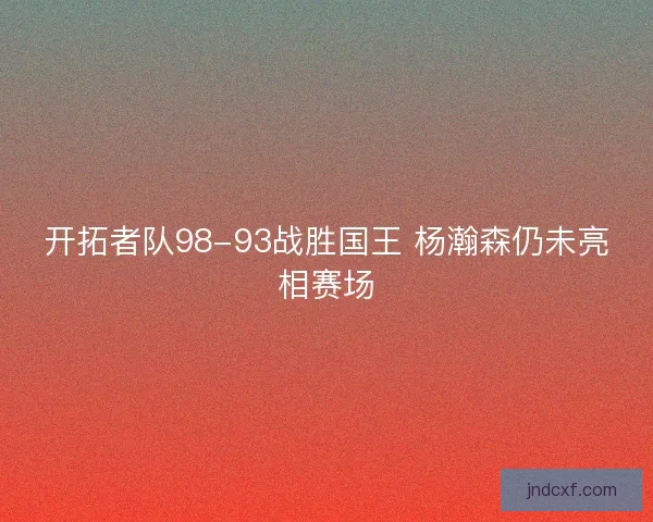 开拓者队98-93战胜国王 杨瀚森仍未亮相赛场