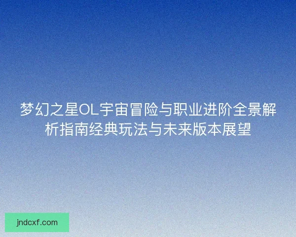 梦幻之星OL宇宙冒险与职业进阶全景解析指南经典玩法与未来版本展望