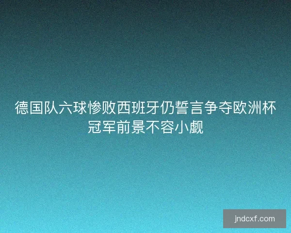 德国队六球惨败西班牙仍誓言争夺欧洲杯冠军前景不容小觑